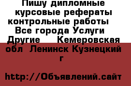 Пишу дипломные курсовые рефераты контрольные работы  - Все города Услуги » Другие   . Кемеровская обл.,Ленинск-Кузнецкий г.